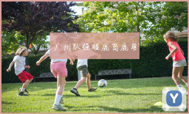 广州队强碰鹿岛鹿角