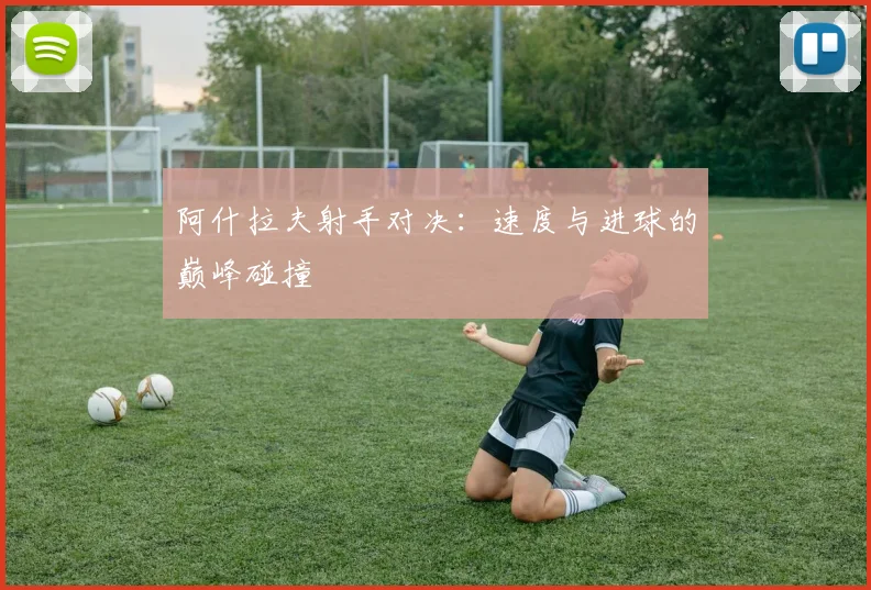 阿什拉夫射手对决：速度与进球的巅峰碰撞
