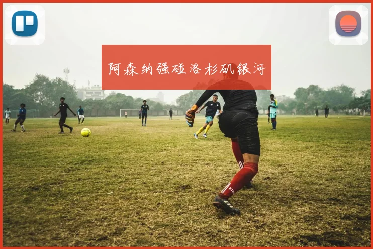 阿森纳强碰洛杉矶银河