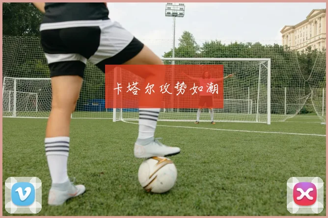 卡塔尔攻势如潮
