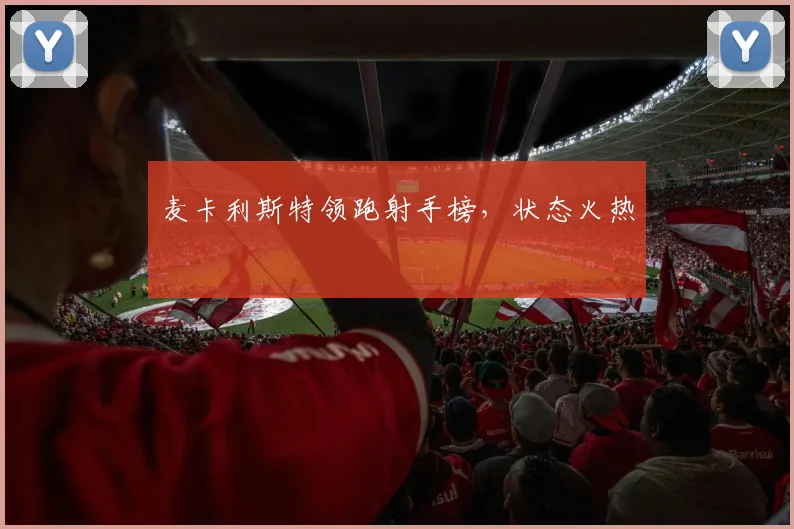 麦卡利斯特领跑射手榜，状态火热