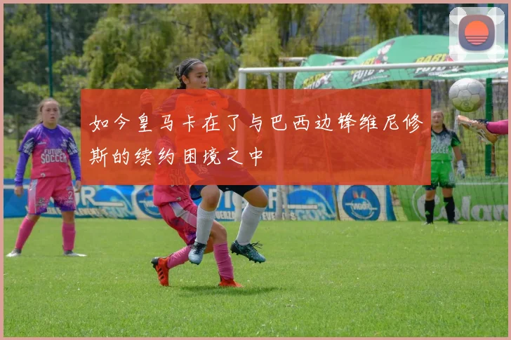 如今皇马卡在了与巴西边锋维尼修斯的续约困境之中