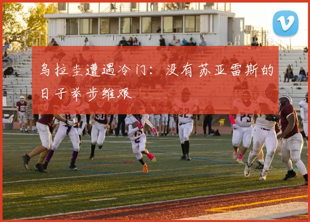 乌拉圭遭遇冷门：没有苏亚雷斯的日子举步维艰