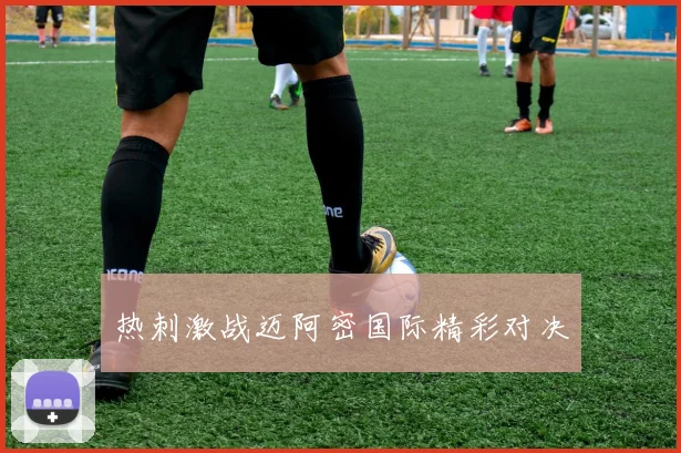 热刺激战迈阿密国际精彩对决