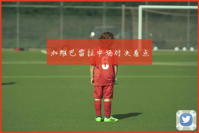加维巴雷拉中场对决看点