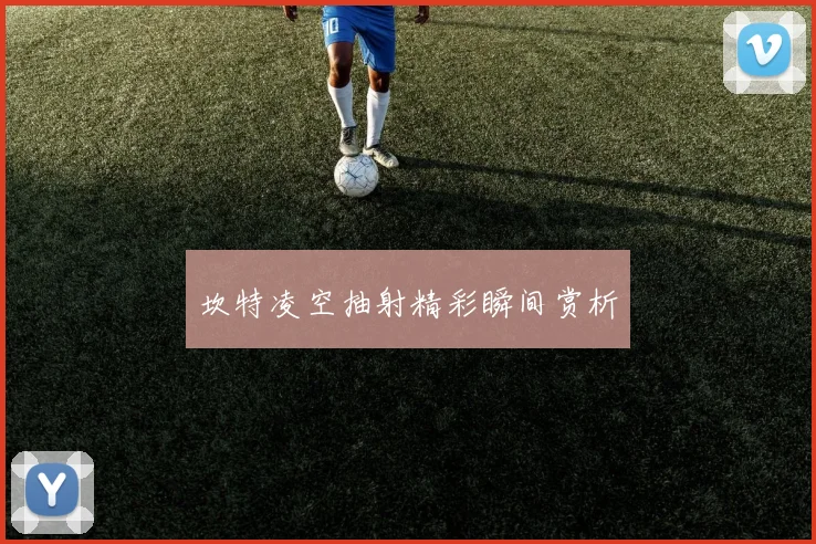 坎特凌空抽射精彩瞬间赏析