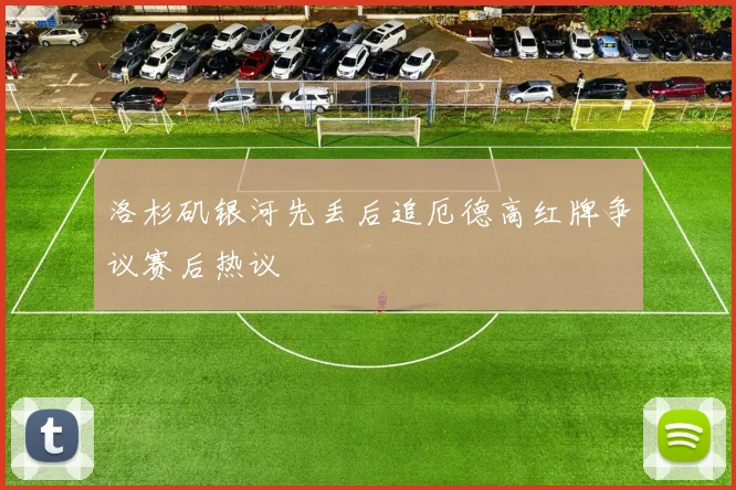 洛杉矶银河先丢后追厄德高红牌争议赛后热议