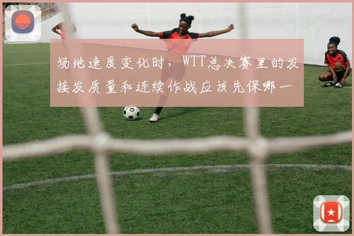 场地速度变化时，WTT总决赛里的发接发质量和连续作战应该先保哪一个