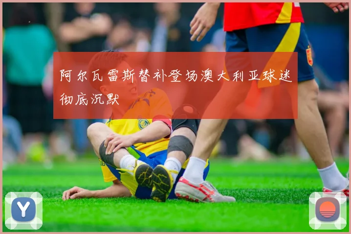 阿尔瓦雷斯替补登场澳大利亚球迷彻底沉默