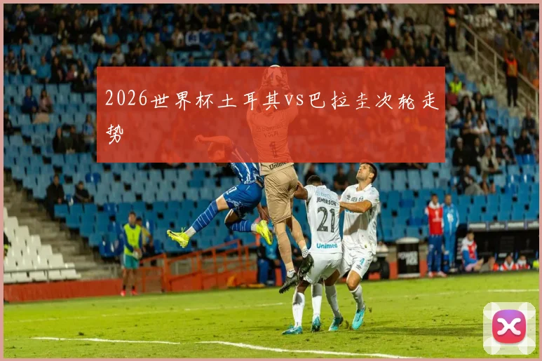 2026世界杯土耳其vs巴拉圭次轮走势