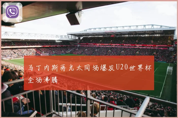 马丁内斯蒋光太同场爆发U20世界杯全场沸腾