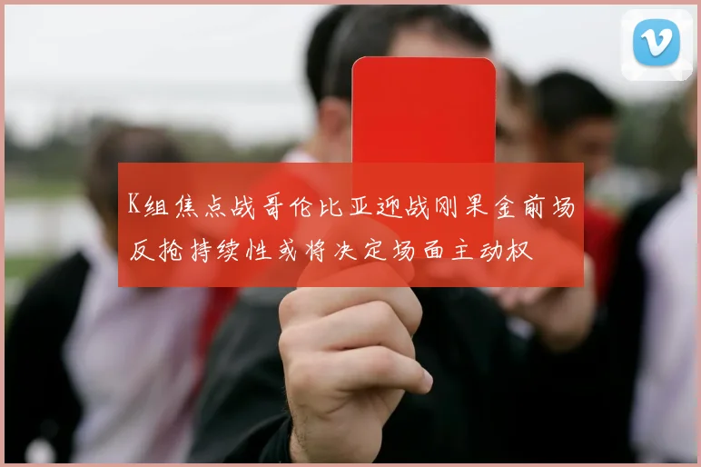 K组焦点战哥伦比亚迎战刚果金前场反抢持续性或将决定场面主动权
