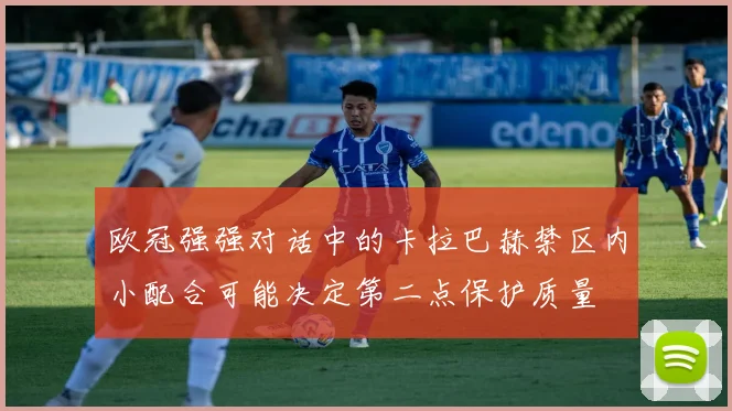 欧冠强强对话中的卡拉巴赫禁区内小配合可能决定第二点保护质量