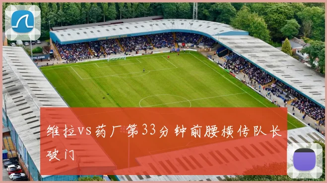 维拉vs药厂第33分钟前腰横传队长破门