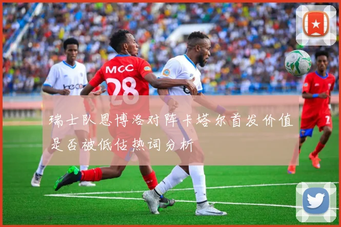 瑞士队恩博洛对阵卡塔尔首发价值是否被低估热词分析
