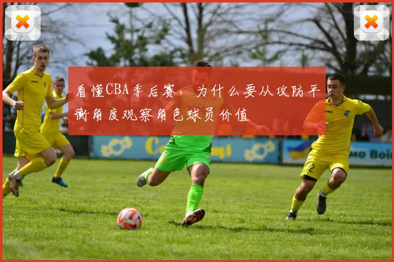 看懂CBA季后赛，为什么要从攻防平衡角度观察角色球员价值