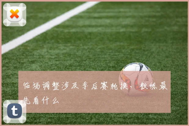 临场调整涉及季后赛轮换，教练最先看什么
