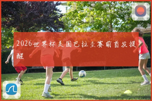 2026世界杯美国巴拉圭赛前首发提醒