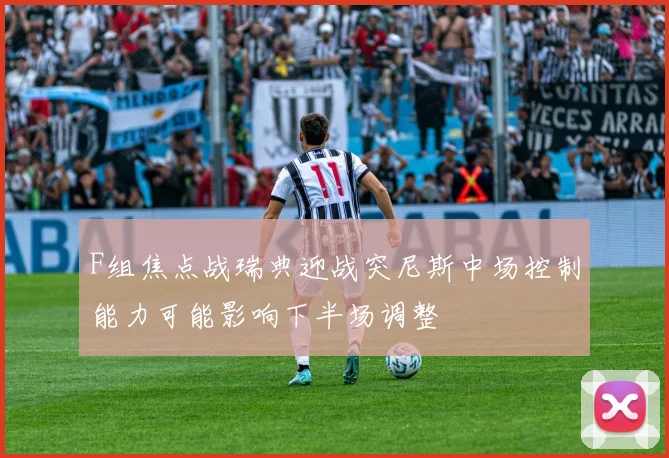 F组焦点战瑞典迎战突尼斯中场控制能力可能影响下半场调整