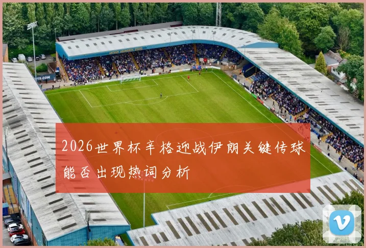 2026世界杯辛格迎战伊朗关键传球能否出现热词分析
