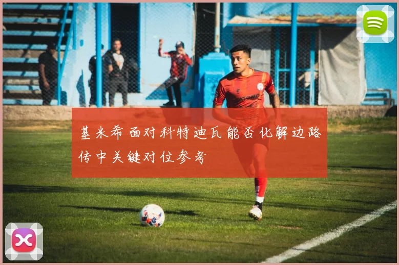 基米希面对科特迪瓦能否化解边路传中关键对位参考
