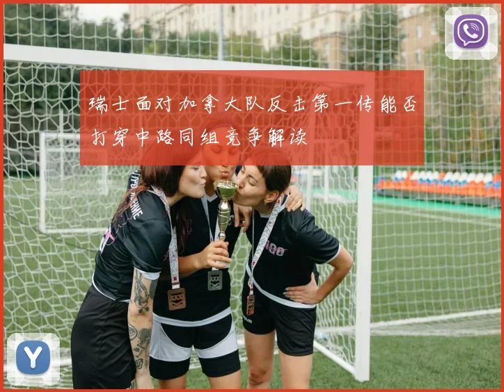 瑞士面对加拿大队反击第一传能否打穿中路同组竞争解读