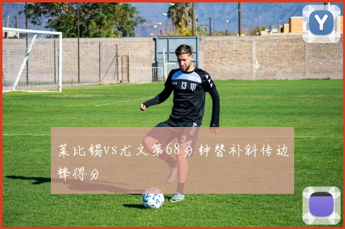 莱比锡vs尤文第68分钟替补斜传边锋得分