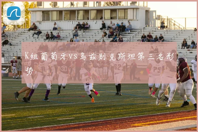 K组葡萄牙vs乌兹别克斯坦第三名形势