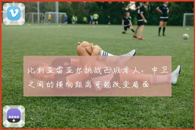 比利亚雷亚尔挑战西班牙人，中卫之间的横向距离可能改变局面
