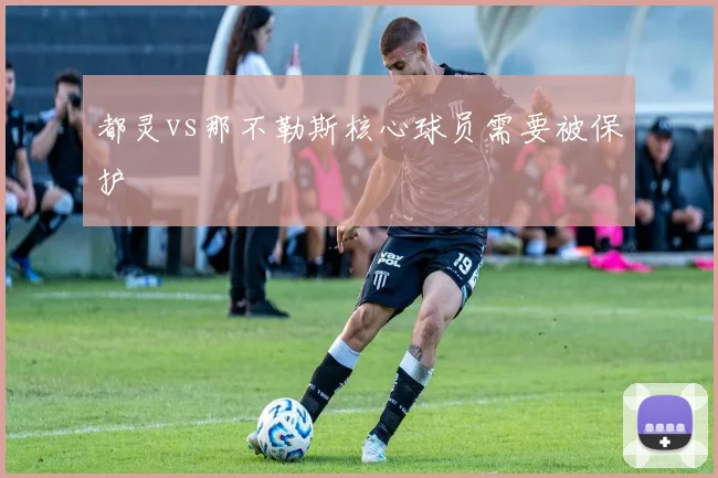 都灵vs那不勒斯核心球员需要被保护