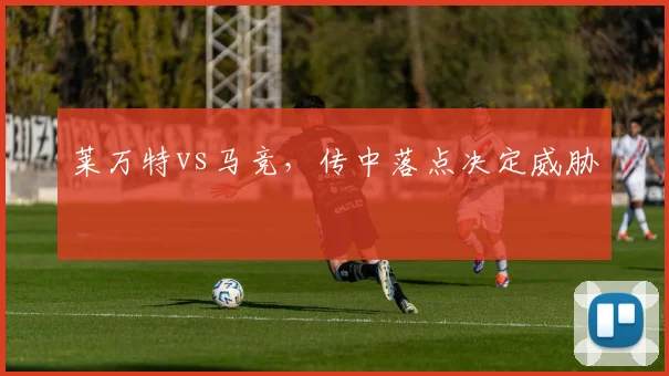 莱万特vs马竞，传中落点决定威胁