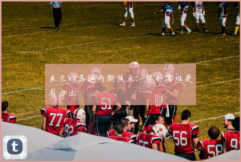 米兰vs乌迪内斯焦点：替补席谁更有办法