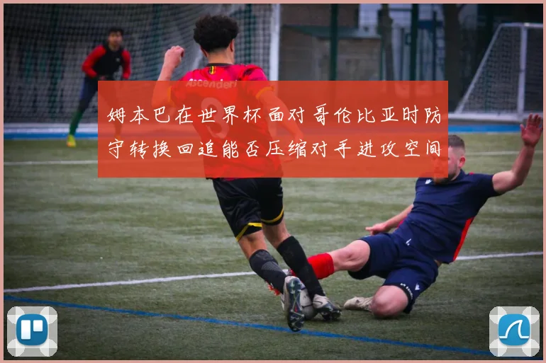 姆本巴在世界杯面对哥伦比亚时防守转换回追能否压缩对手进攻空间