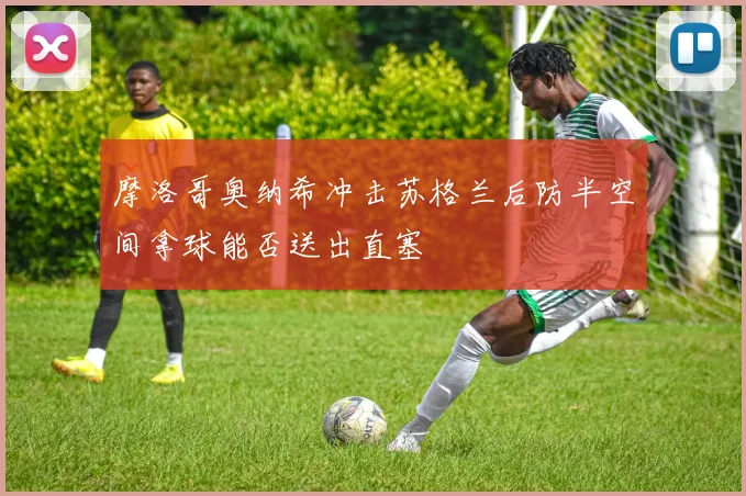 摩洛哥奥纳希冲击苏格兰后防半空间拿球能否送出直塞