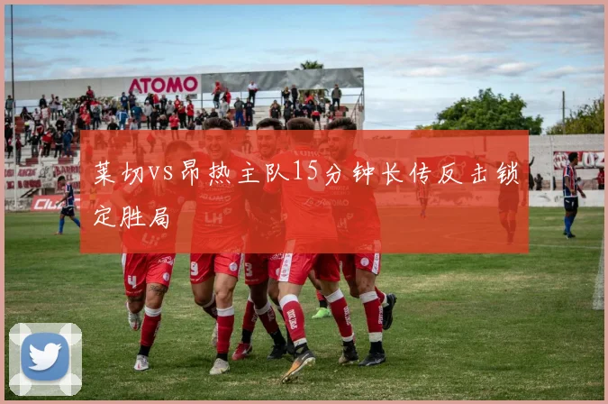 莱切vs昂热主队15分钟长传反击锁定胜局