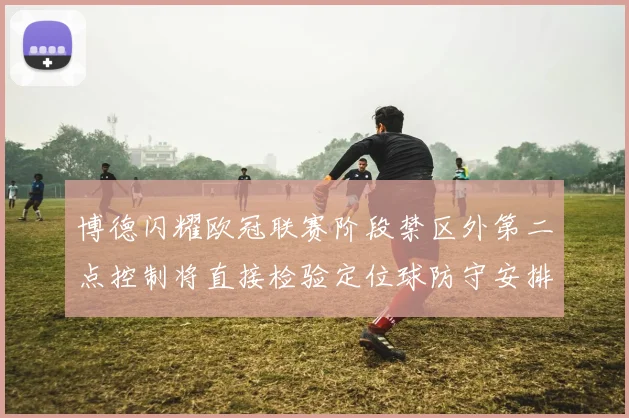 博德闪耀欧冠联赛阶段禁区外第二点控制将直接检验定位球防守安排