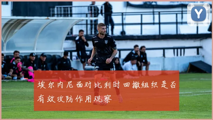 埃尔内尼面对比利时回撤组织是否有效攻防作用观察