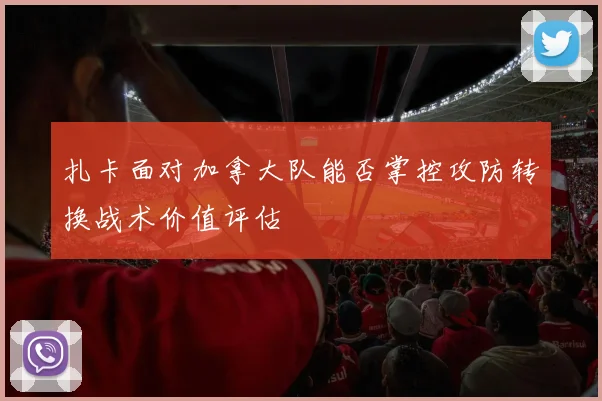 扎卡面对加拿大队能否掌控攻防转换战术价值评估