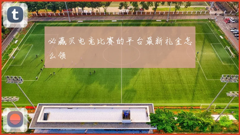 必赢买电竞比赛的平台最新礼金怎么领