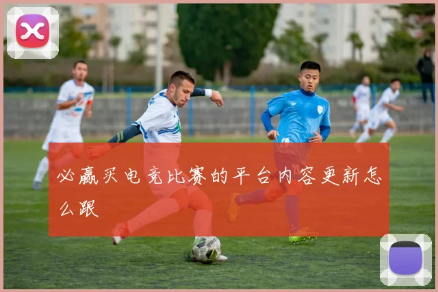 必赢买电竞比赛的平台内容更新怎么跟