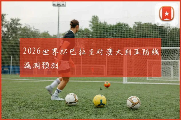 2026世界杯巴拉圭对澳大利亚防线漏洞预测
