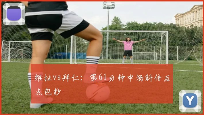 维拉vs拜仁：第61分钟中场斜传后点包抄