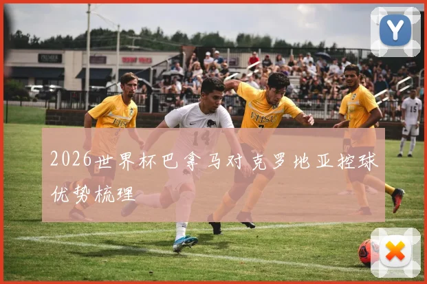 2026世界杯巴拿马对克罗地亚控球优势梳理
