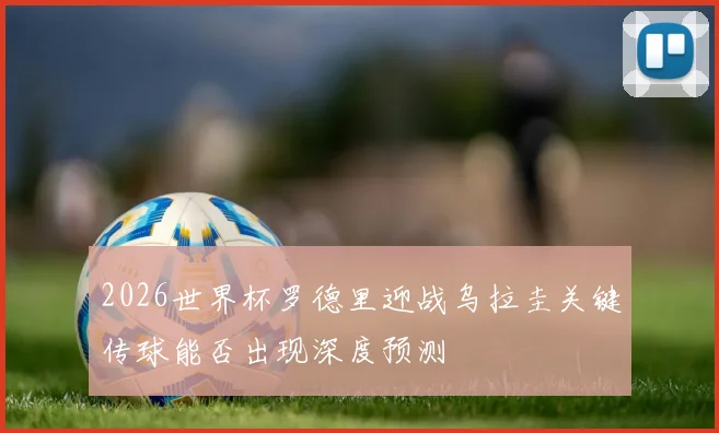 2026世界杯罗德里迎战乌拉圭关键传球能否出现深度预测