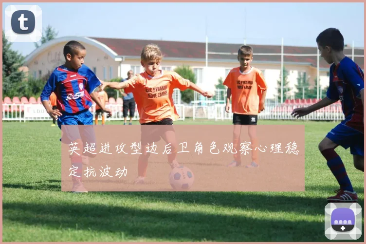 英超进攻型边后卫角色观察心理稳定抗波动