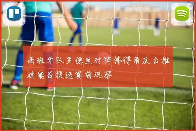 西班牙队罗德里对阵佛得角反击推进能否提速赛前观察