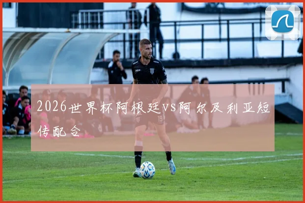 2026世界杯阿根廷vs阿尔及利亚短传配合